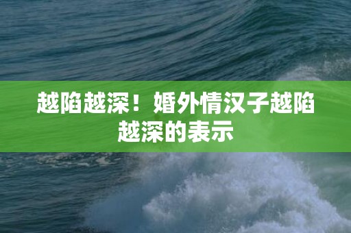 越陷越深！婚外情汉子越陷越深的表示
