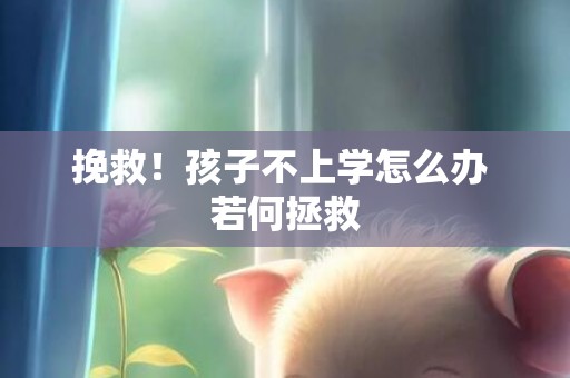 挽救！孩子不上学怎么办 若何拯救