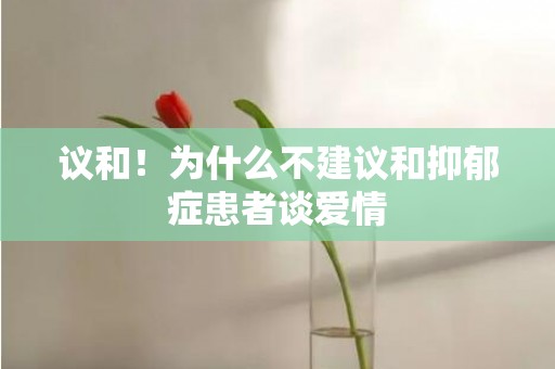 议和！为什么不建议和抑郁症患者谈爱情
