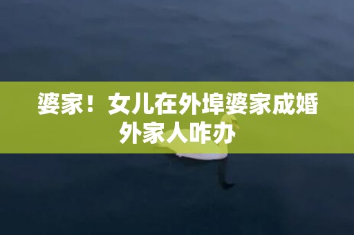 婆家！女儿在外埠婆家成婚外家人咋办