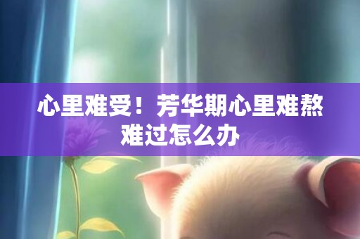 心里难受！芳华期心里难熬难过怎么办