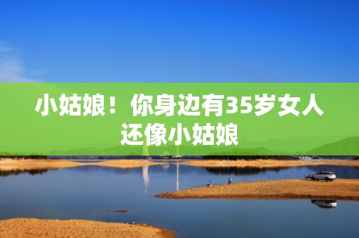 小姑娘！你身边有35岁女人还像小姑娘