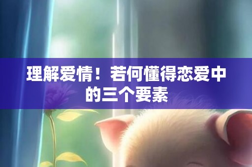 理解爱情！若何懂得恋爱中的三个要素
