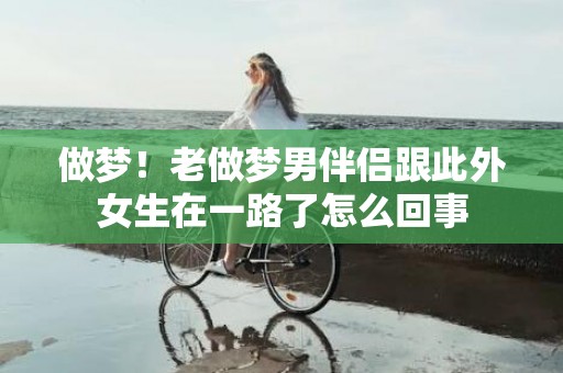 做梦！老做梦男伴侣跟此外女生在一路了怎么回事
