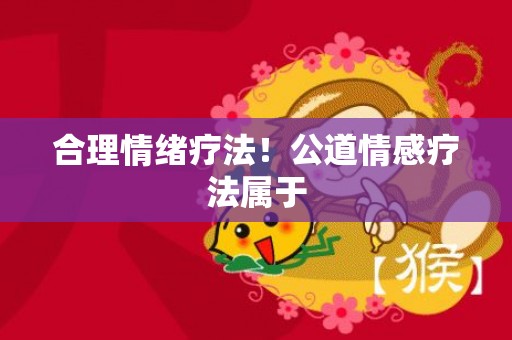 合理情绪疗法！公道情感疗法属于