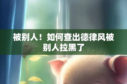 被别人！如何查出德律风被别人拉黑了
