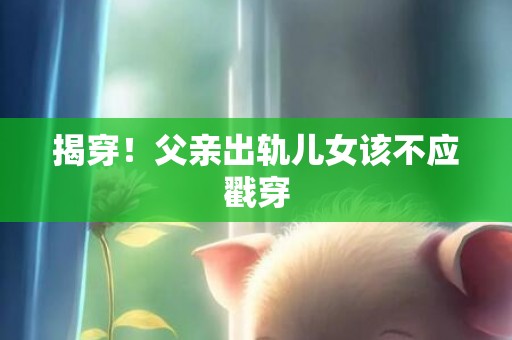 揭穿！父亲出轨儿女该不应戳穿