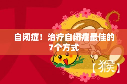 自闭症！治疗自闭症最佳的7个方式