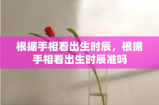 根据手相看出生时辰，根据手相看出生时辰准吗