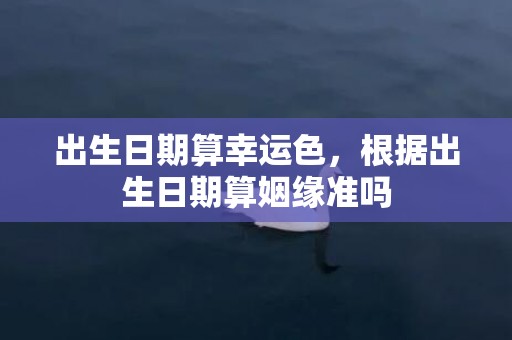 出生日期算幸运色，根据出生日期算姻缘准吗