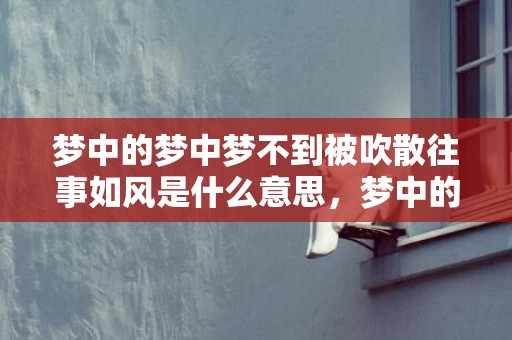 梦中的梦中梦不到被吹散往事如风是什么意思，梦中的梦中梦不到的梦中