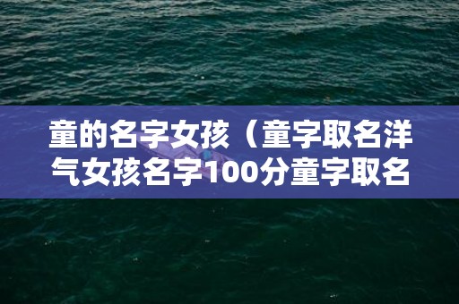 童的名字女孩（童字取名洋气女孩名字100分童字取名女孩名字寓意）