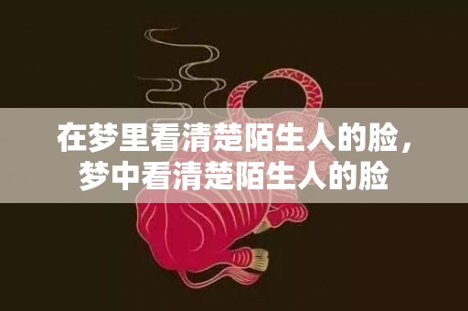 在梦里看清楚陌生人的脸，梦中看清楚陌生人的脸