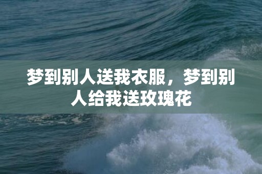 梦到别人送我衣服，梦到别人给我送玫瑰花