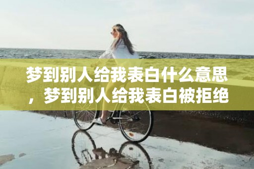 梦到别人给我表白什么意思，梦到别人给我表白被拒绝