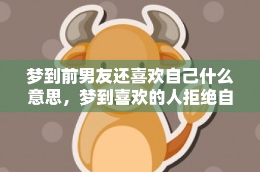 梦到前男友还喜欢自己什么意思，梦到喜欢的人拒绝自己