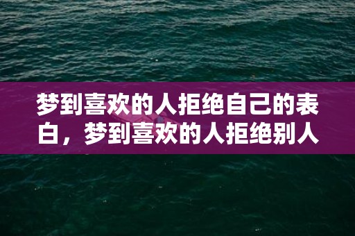 梦到喜欢的人拒绝自己的表白，梦到喜欢的人拒绝别人