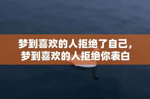 梦到喜欢的人拒绝了自己，梦到喜欢的人拒绝你表白