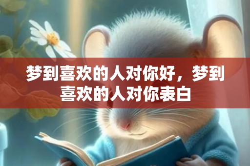 梦到喜欢的人对你好，梦到喜欢的人对你表白