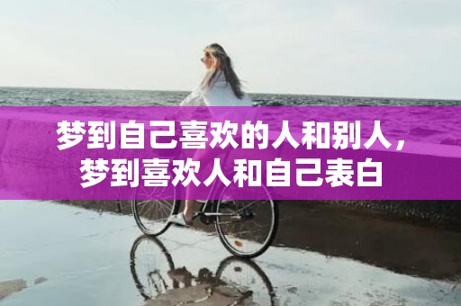 梦到自己喜欢的人和别人，梦到喜欢人和自己表白