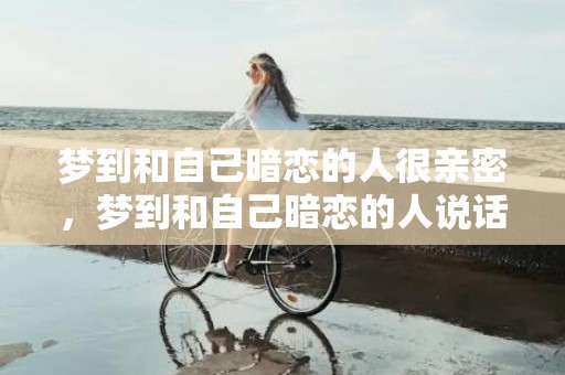 梦到和自己暗恋的人很亲密，梦到和自己暗恋的人说话