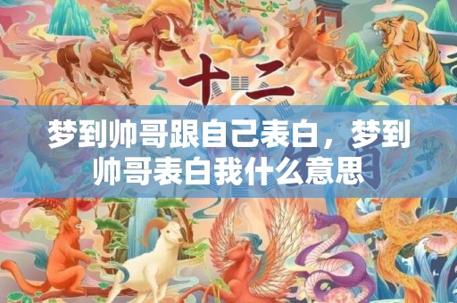 梦到帅哥跟自己表白，梦到帅哥表白我什么意思