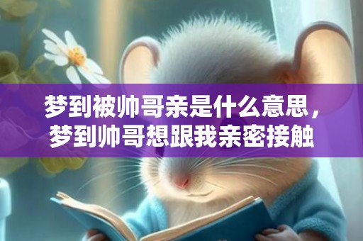 梦到被帅哥亲是什么意思，梦到帅哥想跟我亲密接触