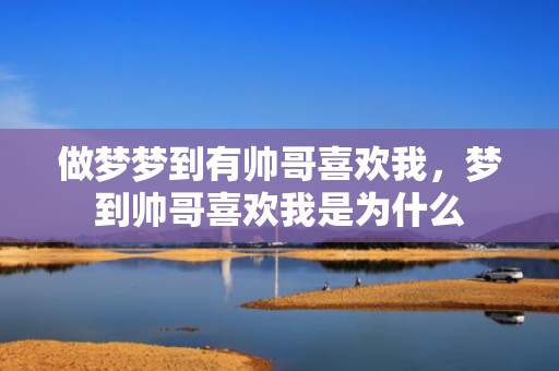 做梦梦到有帅哥喜欢我，梦到帅哥喜欢我是为什么