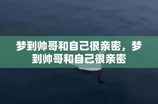梦到帅哥和自己很亲密，梦到帅哥和自己很亲密