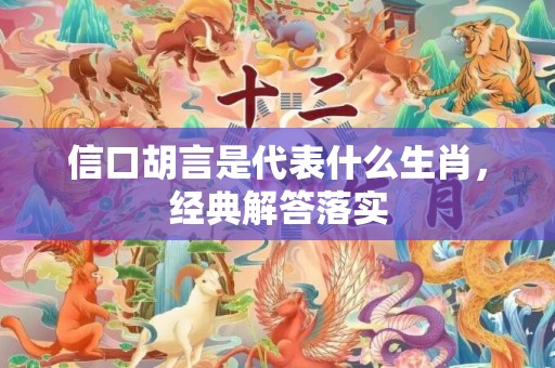 信口胡言是代表什么生肖，经典解答落实