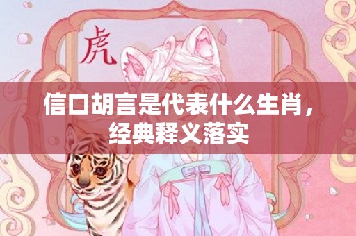 信口胡言是代表什么生肖，经典释义落实