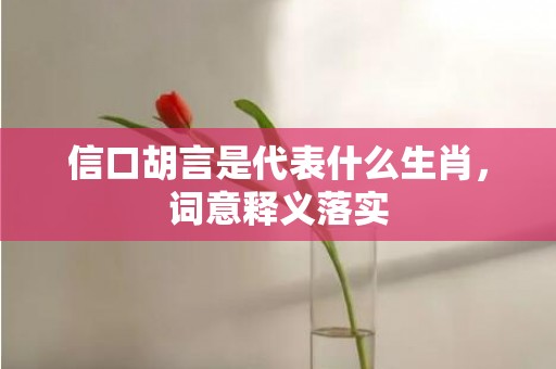 信口胡言是代表什么生肖，词意释义落实