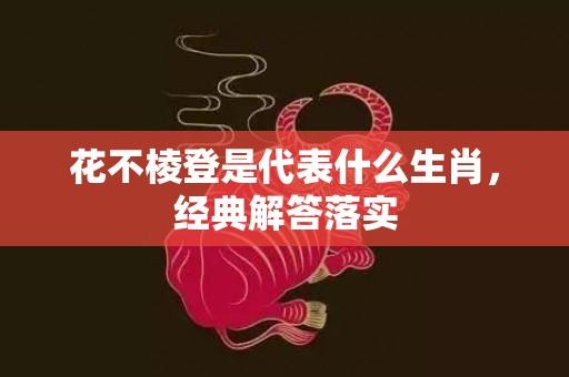 花不棱登是代表什么生肖，经典解答落实