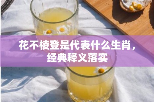 花不棱登是代表什么生肖，经典释义落实