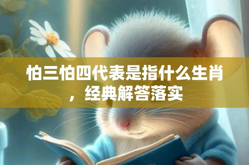 怕三怕四代表是指什么生肖，经典解答落实