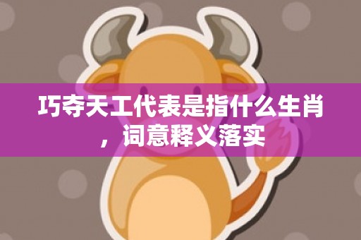 巧夺天工代表是指什么生肖，词意释义落实