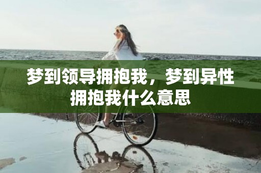 梦到领导拥抱我，梦到异性拥抱我什么意思