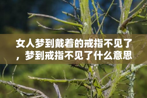 女人梦到戴着的戒指不见了，梦到戒指不见了什么意思
