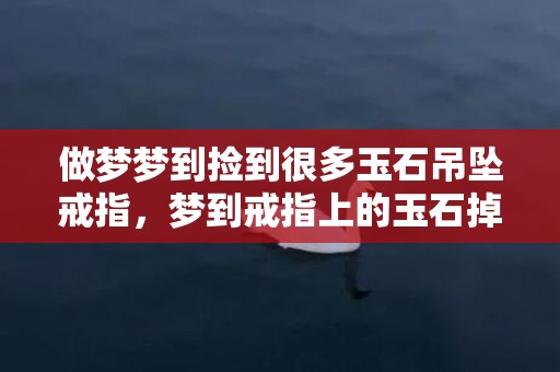 做梦梦到捡到很多玉石吊坠戒指，梦到戒指上的玉石掉了