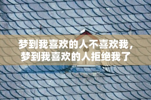 梦到我喜欢的人不喜欢我，梦到我喜欢的人拒绝我了