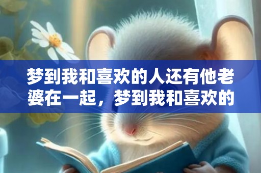 梦到我和喜欢的人还有他老婆在一起，梦到我和喜欢的人表白了