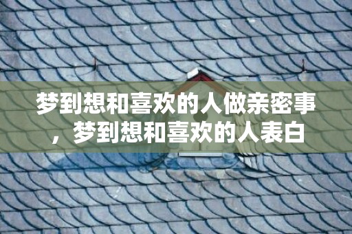 梦到想和喜欢的人做亲密事，梦到想和喜欢的人表白