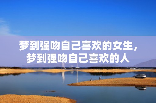 梦到强吻自己喜欢的女生，梦到强吻自己喜欢的人