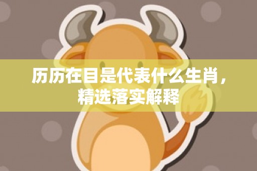 历历在目是代表什么生肖，精选落实解释