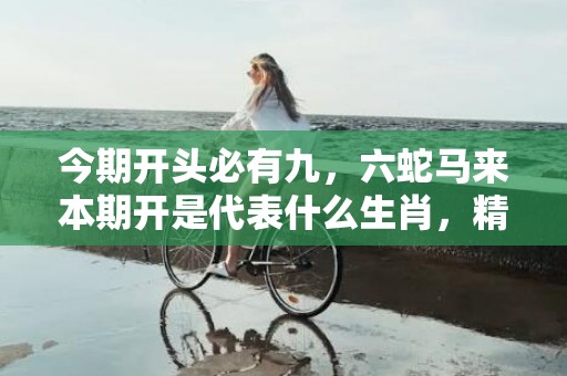 今期开头必有九，六蛇马来本期开是代表什么生肖，精选落实解释