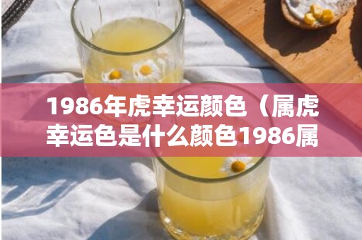 1986年虎幸运颜色（属虎幸运色是什么颜色1986属虎幸运色是什么颜色的）