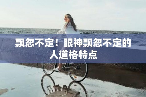 飘忽不定！眼神飘忽不定的人道格特点