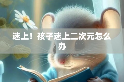 迷上！孩子迷上二次元怎么办
