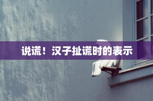 说谎！汉子扯谎时的表示