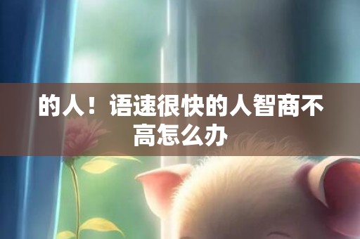 的人！语速很快的人智商不高怎么办